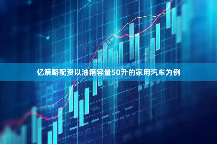 亿策略配资以油箱容量50升的家用汽车为例