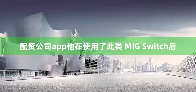 配资公司app他在使用了此类 MIG Switch后