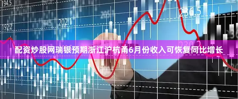 配资炒股网瑞银预期浙江沪杭甬6月份收入可恢复同比增长