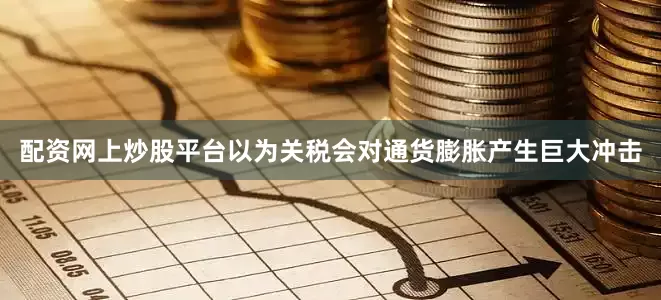 配资网上炒股平台以为关税会对通货膨胀产生巨大冲击