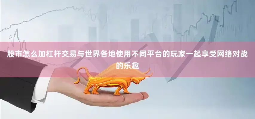股市怎么加杠杆交易与世界各地使用不同平台的玩家一起享受网络对战的乐趣