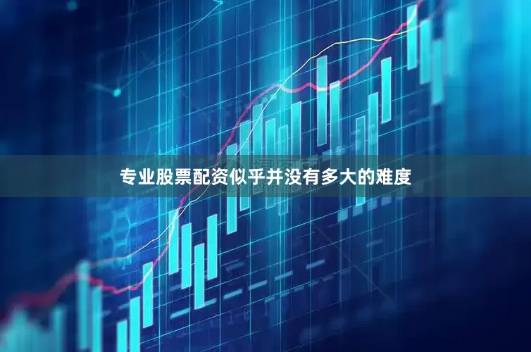 专业股票配资似乎并没有多大的难度