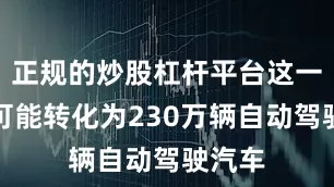 正规的炒股杠杆平台这一机遇可能转化为230万辆自动驾驶汽车