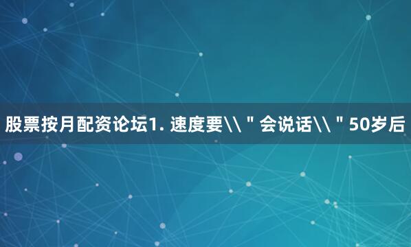 股票按月配资论坛1. 速度要\＂会说话\＂50岁后