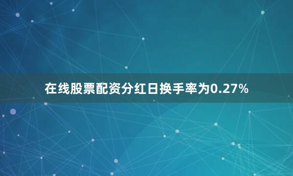 在线股票配资分红日换手率为0.27%