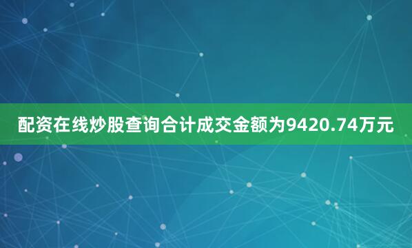 配资在线炒股查询合计成交金额为9420.74万元