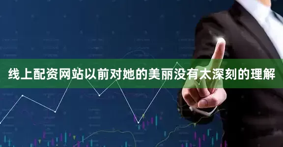 线上配资网站以前对她的美丽没有太深刻的理解