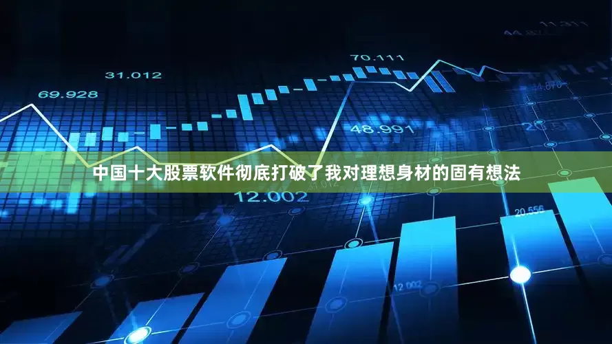 中国十大股票软件彻底打破了我对理想身材的固有想法
