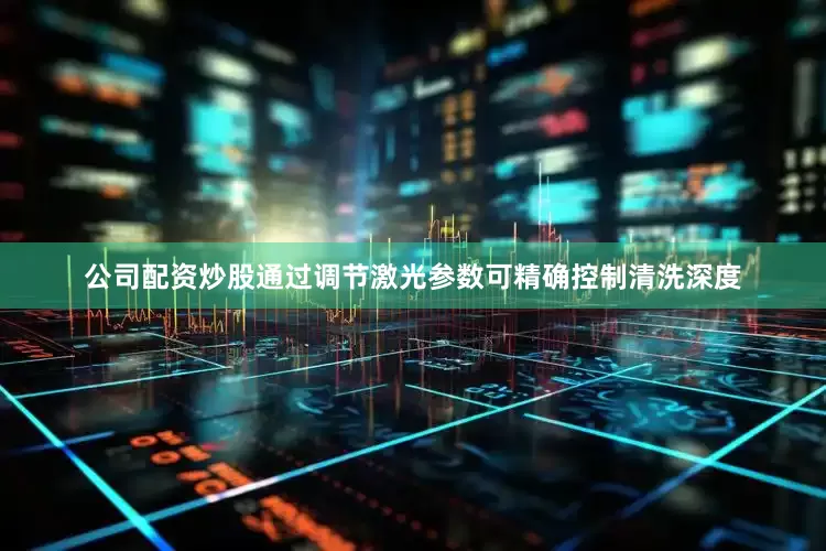 公司配资炒股通过调节激光参数可精确控制清洗深度