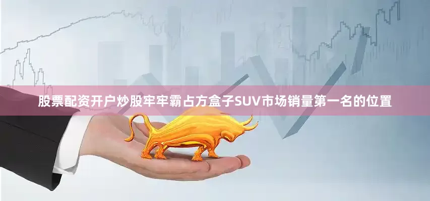 股票配资开户炒股牢牢霸占方盒子SUV市场销量第一名的位置