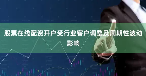 股票在线配资开户受行业客户调整及周期性波动影响