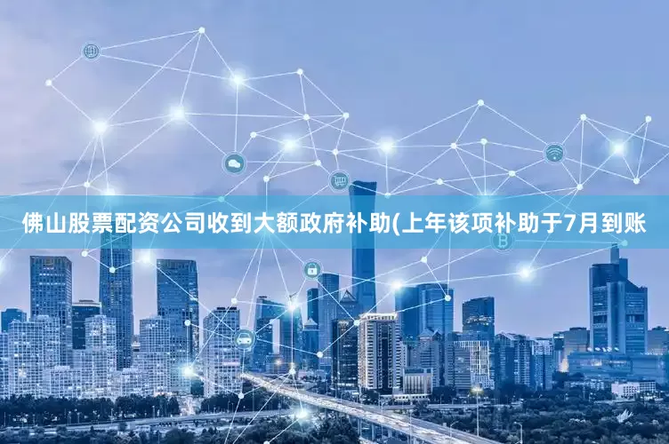 佛山股票配资公司收到大额政府补助(上年该项补助于7月到账