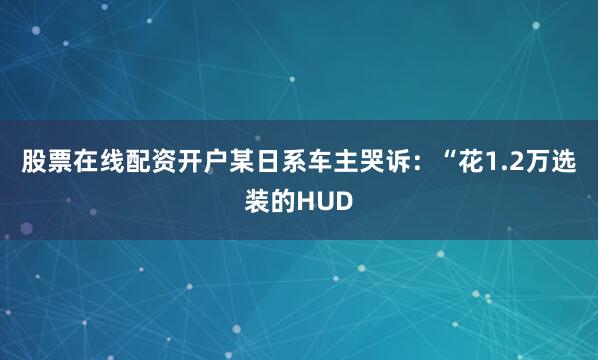 股票在线配资开户某日系车主哭诉：“花1.2万选装的HUD