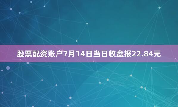 股票配资账户7月14日当日收盘报22.84元