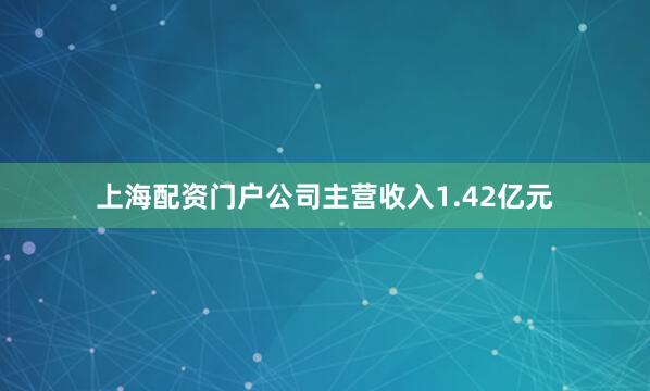 上海配资门户公司主营收入1.42亿元