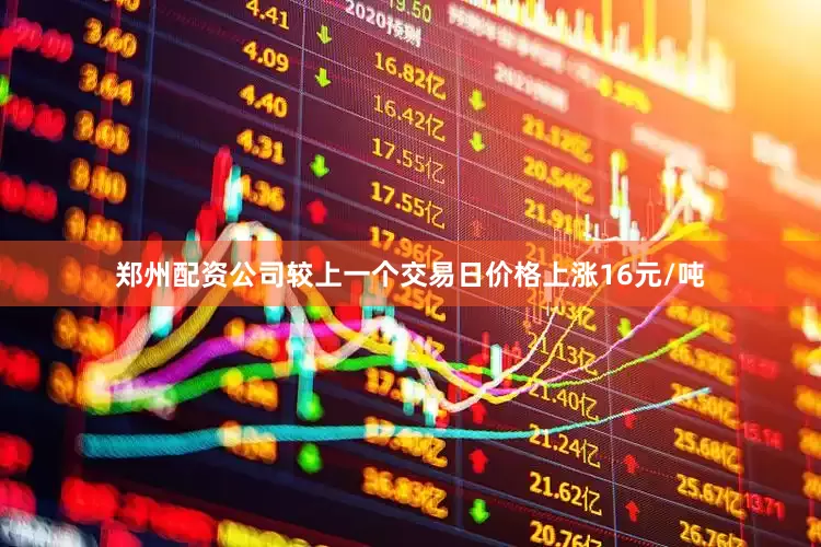 郑州配资公司较上一个交易日价格上涨16元/吨