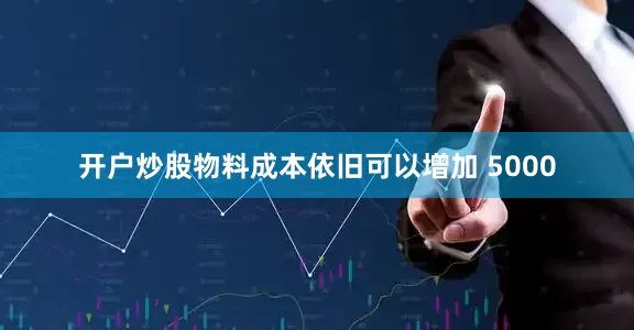 开户炒股物料成本依旧可以增加 5000