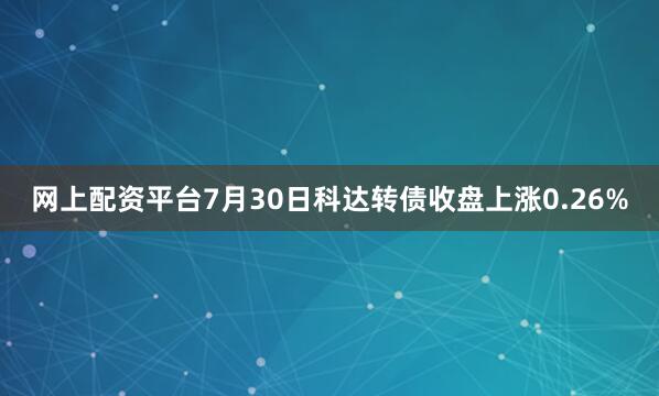 网上配资平台7月30日科达转债收盘上涨0.26%