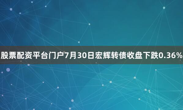 股票配资平台门户7月30日宏辉转债收盘下跌0.36%