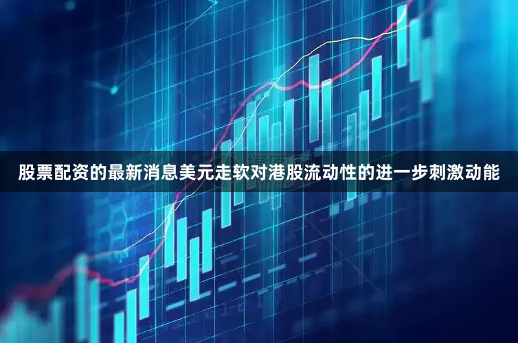 股票配资的最新消息美元走软对港股流动性的进一步刺激动能