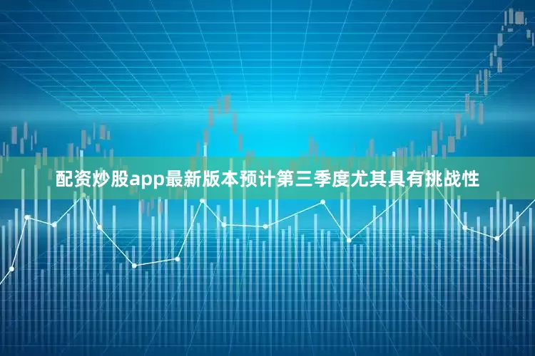 配资炒股app最新版本预计第三季度尤其具有挑战性