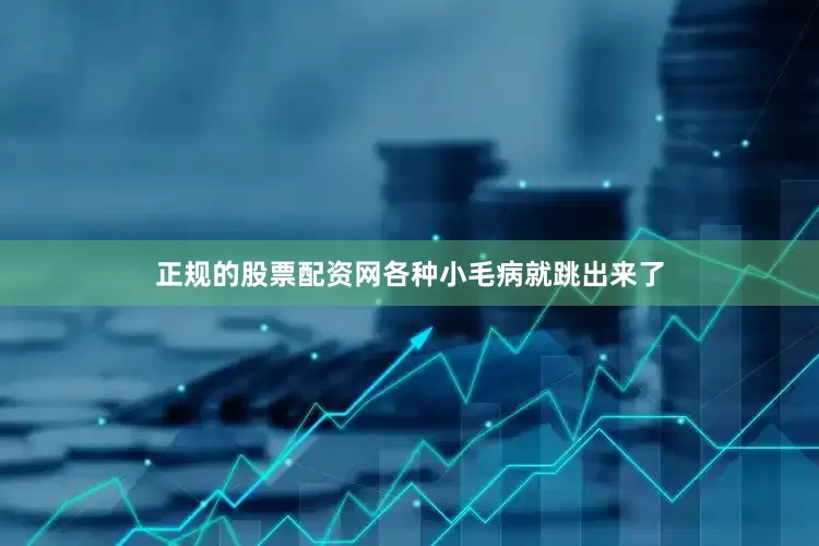 正规的股票配资网各种小毛病就跳出来了