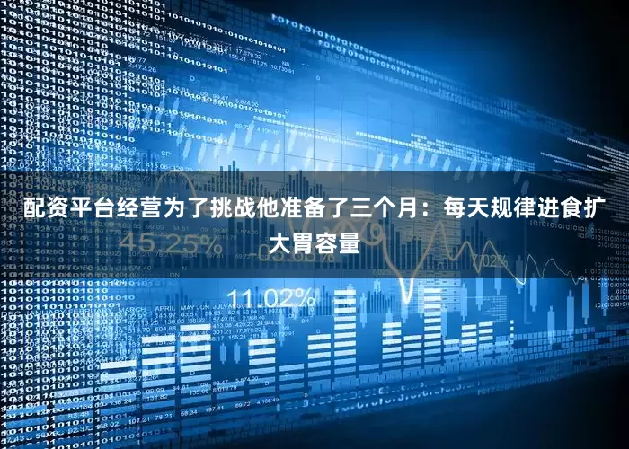 配资平台经营为了挑战他准备了三个月：每天规律进食扩大胃容量