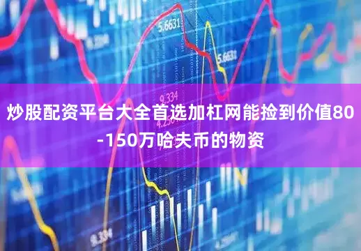 炒股配资平台大全首选加杠网能捡到价值80-150万哈夫币的物资