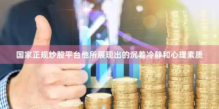 国家正规炒股平台他所展现出的沉着冷静和心理素质