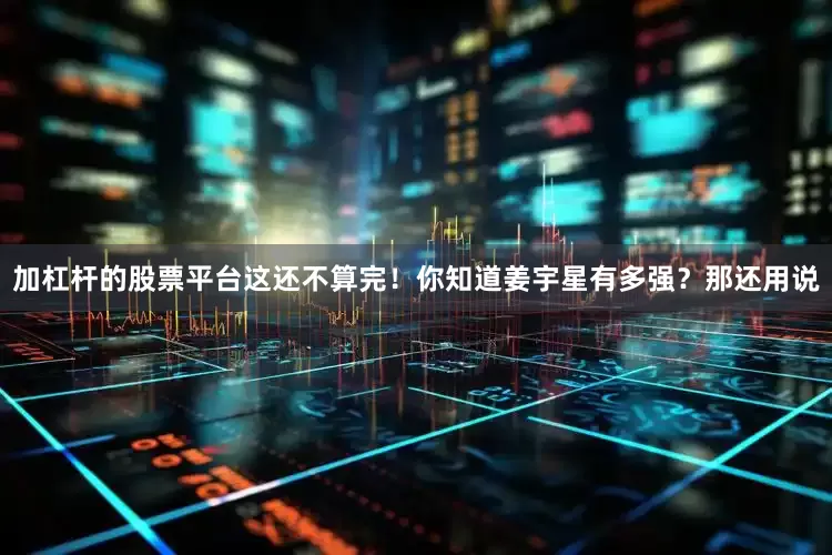 加杠杆的股票平台这还不算完！你知道姜宇星有多强？那还用说
