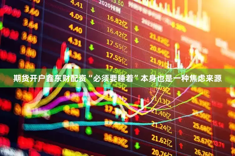 期货开户鑫东财配资“必须要睡着”本身也是一种焦虑来源