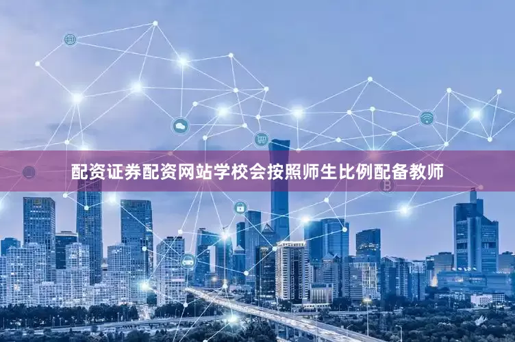 配资证券配资网站学校会按照师生比例配备教师
