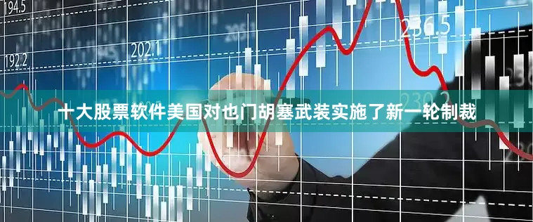 十大股票软件美国对也门胡塞武装实施了新一轮制裁