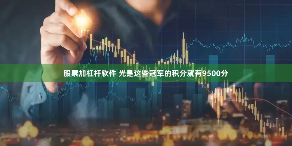 股票加杠杆软件 光是这些冠军的积分就有9500分