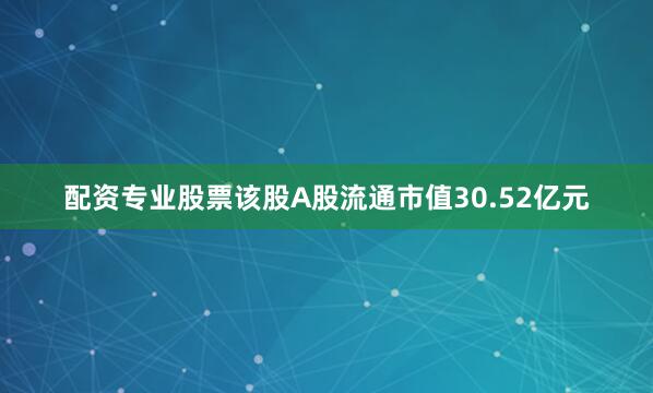 配资专业股票该股A股流通市值30.52亿元