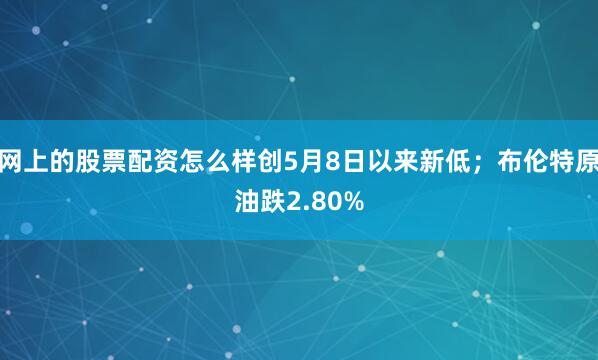 网上的股票配资怎么样创5月8日以来新低；布伦特原油跌2.80%
