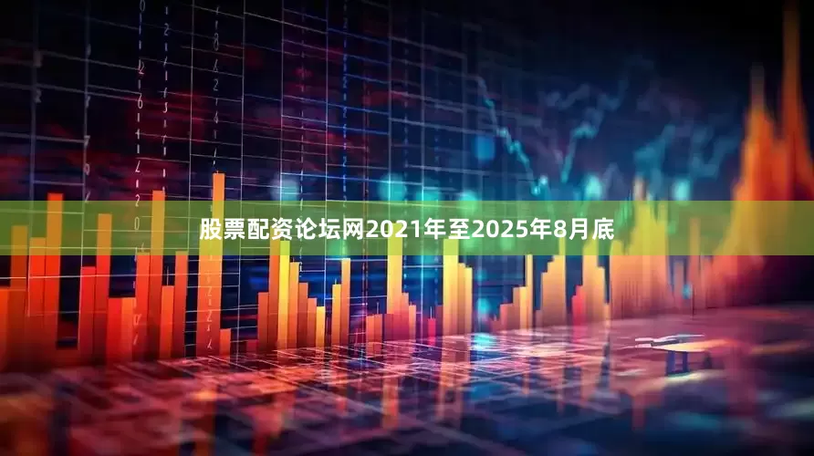 股票配资论坛网2021年至2025年8月底