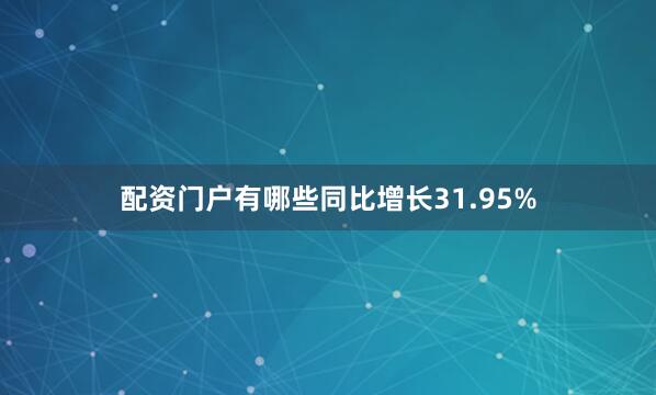 配资门户有哪些同比增长31.95%