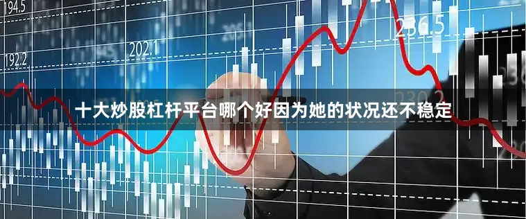 十大炒股杠杆平台哪个好因为她的状况还不稳定