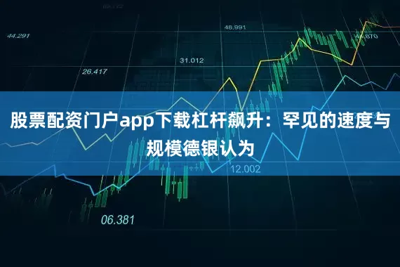 股票配资门户app下载　　杠杆飙升：罕见的速度与规模　　德银认为