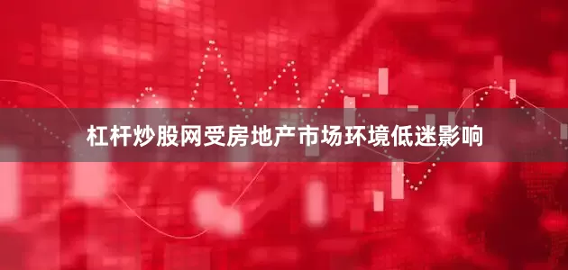 杠杆炒股网受房地产市场环境低迷影响