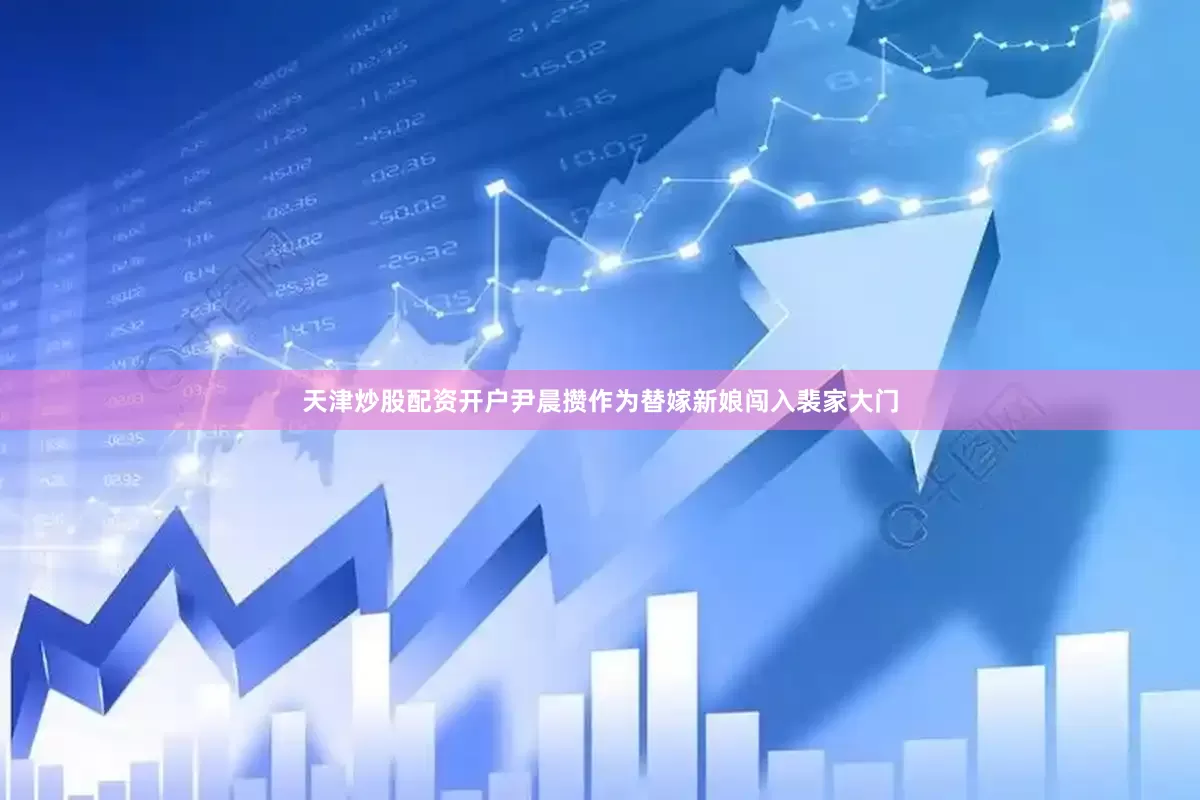 天津炒股配资开户尹晨攒作为替嫁新娘闯入裴家大门