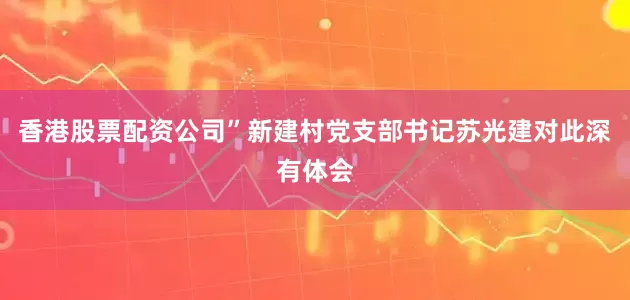 香港股票配资公司”新建村党支部书记苏光建对此深有体会