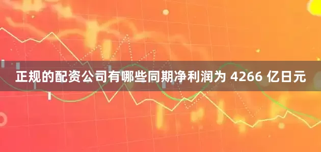 正规的配资公司有哪些同期净利润为 4266 亿日元