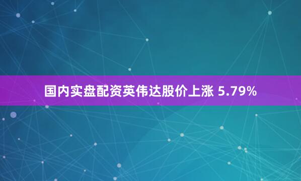 国内实盘配资英伟达股价上涨 5.79%