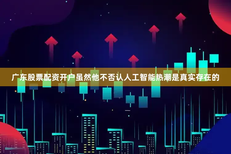 广东股票配资开户虽然他不否认人工智能热潮是真实存在的