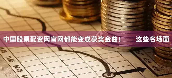 中国股票配资网官网都能变成获奖金曲！      这些名场面