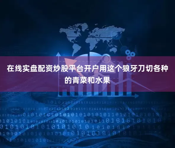 在线实盘配资炒股平台开户用这个狼牙刀切各种的青菜和水果