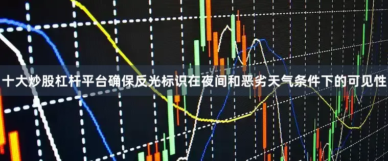 十大炒股杠杆平台确保反光标识在夜间和恶劣天气条件下的可见性