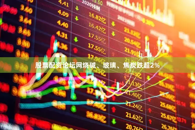 股票配资论坛网烧碱、玻璃、焦炭跌超2%